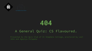 404
A General Quiz: CS Flavoured.
Presented by the Quiz Club of St Stephens College, proctored by Lael
John and Agastya Pulapaka
 