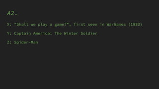A2.
X: “Shall we play a game?”, first seen in WarGames (1983)
Y: Captain America: The Winter Soldier
Z: Spider-Man
 