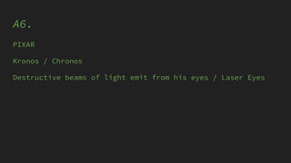 A6.
PIXAR
Kronos / Chronos
Destructive beams of light emit from his eyes / Laser Eyes
 