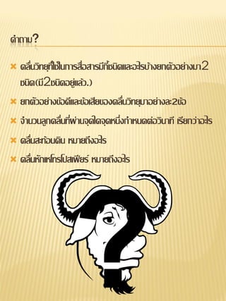 คาถาม?

 คลื่นวิทยุที่ใช้ในการสื่อสารมีกี้ชนิดและอะไรบ้างยกตัวอย่างมา2
  ชนิด(มี2ชนิดอยู่แล้ว.)
 ยกตัวอย่างข้อดีและข้อเสียของคลื่นวิทยุมาอย่างละ2ข้อ

 จานวนลูกคลื่นทีผ่านจุดใดจุดหนึ่งกาหนดต่อวินาที เรียกว่าอะไร
                     ่
 คลื่นสะท้อนดิน หมายถึงอะไร

 คลื่นหักเหโทรโปสเฟียร์ หมายถึงอะไร
 