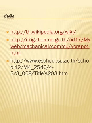 อ้างอิง

  http://th.wikipedia.org/wiki/
  http://irrigation.rid.go.th/rid17/My
   web/machanical/commu/vorapot.
   html
  http://www.eschool.su.ac.th/scho
   ol12/M4_2546/4-
   3/3_008/Title%203.htm
 