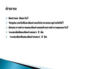    อิȨาเรด คืออะไร?
   วัตถุประเภทใดที่แสงอิȨาเรดไม่สามารถทะลุผ่านไปได้?
   ลักษณะการท่างานของอิȨาเรดคล้ายการท่างานของอะไร?
   จงบอกข้อดีของอิȨาเรดมา 2 ข้อ
    จงบอกข้อเสียของอิȨาเรดมา 2 ข้อ
 