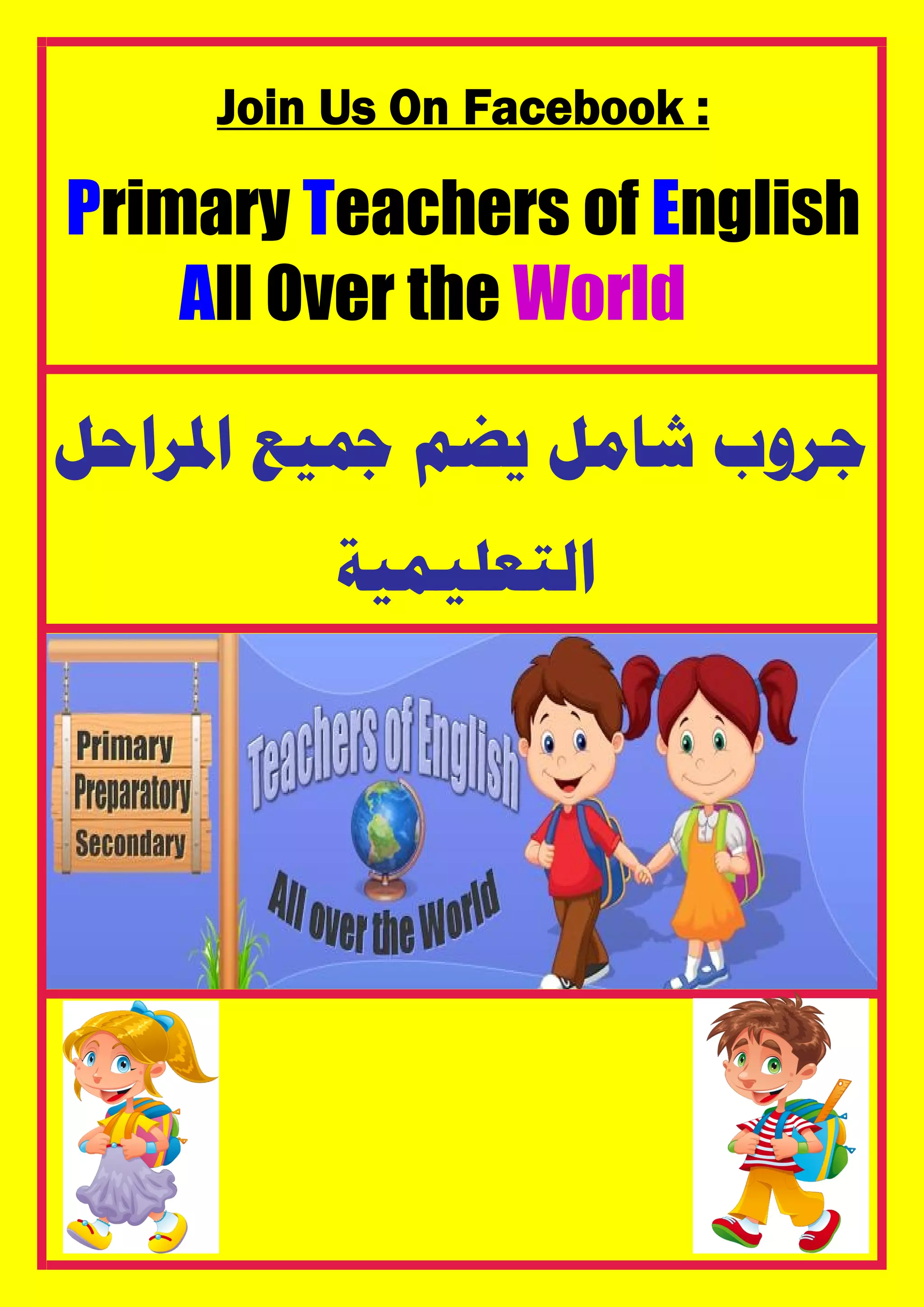 Join Us On Facebook :
Primary Teachers of English
All Over the World
‫ﺍﳌﺮﺍﺣﻞ‬ ‫ﲨﻴﻊ‬ ‫ﻳﻀﻢ‬ ‫ﺷﺎﻣﻞ‬ ‫ﺟﺮﻭﺏ‬
‫ﺍﻟﺘﻌﻠﻴﻤﻴﺔ‬
 