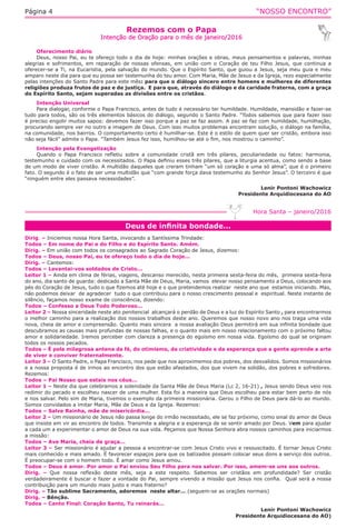 “NOSSO ENCONTRO”Página 4
Rezemos com o Papa
Intenção de Oração para o mês de janeiro/2016
Oferecimento diário
Deus, nosso Pai, eu te ofereço todo o dia de hoje: minhas orações e obras, meus pensamentos e palavras, minhas
alegrias e sofrimentos, em reparação de nossas ofensas, em união com o Coração de teu Filho Jesus, que continua a
oferecer-se a Ti, na Eucaristia, pela salvação do mundo. Que o Espírito Santo, que guiou a Jesus, seja meu guia e meu
amparo neste dia para que eu possa ser testemunha do teu amor. Com Maria, Mãe de Jesus e da Igreja, rezo especialmente
pelas intenções do Santo Padre para este mês: para que o diálogo sincero entre homens e mulheres de diferentes
religiões produza frutos de paz e de justiça.  E para que, através do diálogo e da caridade fraterna, com a graça
do Espírito Santo, sejam superadas as divisões entre os cristãos.
Intenção Universal
Para dialogar, conforme o Papa Francisco, antes de tudo é necessário ter humildade. Humildade, mansidão e fazer-se
tudo para todos, são os três elementos básicos do diálogo, segundo o Santo Padre. “Todos sabemos que para fazer isso
é preciso engolir muitos sapos: devemos fazer isso porque a paz se faz assim. A paz se faz com humildade, humilhação,
procurando sempre ver no outro a imagem de Deus. Com isso muitos problemas encontram solução, o diálogo na família,
na comunidade, nos bairros. O comportamento certo é humilhar-se. Este é o estilo de quem quer ser cristão, embora isso
não seja fácil” admite o Papa. “Também Jesus fez isso, humilhou-se até o fim, nos mostrou o caminho”.
Intenção pela Evangelização
Quando o Papa Francisco refletiu sobre a comunidade cristã em três pilares, peculiariedade ou fatos: harmonia,
testemunho e cuidado com os necessitados. O Papa definiu esses três pilares, que a liturgia acentua, como sendo a base
de um modo de viver cristão. A multidão daqueles que creram tinham “um só coração e uma só alma”, que é o primeiro
fato. O segundo é o fato de ser uma multidão que “com grande força dava testemunho do Senhor Jesus”. O terceiro é que
“ninguém entre eles passava necessidades”.
Lenir Pontoni Wachowicz
Presidente Arquidiocesana do AO
Deus de infinita bondade...
Hora Santa – janeiro/2016
Dirig. – Iniciemos nossa Hora Santa, invocando a Santíssima Trindade:
Todos – Em nome do Pai e do Filho e do Espírito Santo. Amém.
Dirig. – Em união com todos os consagrados ao Sagrado Coração de Jesus, dizemos:
Todos – Deus, nosso Pai, eu te ofereço todo o dia de hoje...
Dirig. – Cantemos:
Todos – Levantai-vos soldados de Cristo...
Leitor 1 – Ainda em clima de férias, viagens, descanso merecido, nesta primeira sexta-feira do mês,  primeira sexta-feira
do ano, dia santo de guarda: dedicado a Santa Mãe de Deus, Maria, vamos  elevar nosso pensamento a Deus, colocando aos
pés do Coração de Jesus, tudo o que fizemos até hoje e o que pretendemos realizar  neste ano que  estamos iniciando. Mas,
não podemos deixar  de agradecer  tudo o que contribuiu para o nosso crescimento pessoal e  espiritual. Neste instante de
silêncio, façamos nosso exame de consciência, dizendo:
Todos – Confesso a Deus Todo Poderoso...
Leitor 2 – Nossa sinceridade neste ato penitencial  alcançará o perdão de Deus e a luz do Espírito Santo , para encontrarmos
o melhor caminho para a realização dos nossos trabalhos deste ano. Queremos que nosso novo ano nos traga uma vida
nova, cheia de amor e compreensão. Quanto mais sincera  a nossa avaliação Deus permitirá em sua infinita bondade que
descubramos as causas mais profundas de nossas falhas, e o quanto mais em nosso relacionamento com o próximo faltou
amor e solidariedade. Iremos perceber com clareza a presença do egoísmo em nossa vida. Egoísmo do qual se originam
todos os nossos pecados.
Todos – É pela milagrosa antena da fé, do otimismo, da criatividade e da esperança que a gente aprende a arte
de viver e conviver fraternalmente.
Leitor 3 – O Santo Padre, o Papa Francisco, nos pede que nos aproximemos dos pobres, dos desvalidos. Somos missionários
e a nossa proposta é de irmos ao encontro dos que estão afastados, dos que vivem na solidão, dos pobres e sofredores.
Rezemos:
Todos – Pai Nosso que estais nos céus...
Leitor 1 – Neste dia que celebramos a solenidade da Santa Mãe de Deus Maria (Lc 2, 16-21) , Jesus sendo Deus veio nos
redimir do pecado e escolheu nascer de uma mulher. Esta foi a maneira que Deus escolheu para estar bem perto de nós
e nos salvar. Pelo sim de Maria, tivemos o exemplo da primeira missionária. Gerou o Filho de Deus para dá-lo ao mundo.
Somos convidados a imitar Maria, Mãe de Deus e da Igreja. Rezemos:
Todos – Salve Rainha, mãe de misericórdia...
Leitor 2 – Um missionário de Jesus não passa longe do irmão necessitado, ele se faz próximo, como sinal do amor de Deus
que insiste em vir ao encontro de todos. Transmite a alegria e a esperança de se sentir amado por Deus. Vem para ajudar
a cada um a experimentar o amor de Deus na sua vida. Peçamos que Nossa Senhora abra nossos caminhos para iniciarmos
a missão:
Todos – Ave Maria, cheia de graça...
Leitor 3 – Ser missionário é ajudar a pessoa a encontrar-se com Jesus Cristo vivo e ressuscitado. É tornar Jesus Cristo
mais conhecido e mais amado. É favorecer espaços para que os batizados possam colocar seus dons a serviço dos outros.
É preocupar-se com o homem todo. É amar como Jesus amou.
Todos – Deus é amor. Por amor o Pai enviou Seu Filho para nos salvar. Por isso, amem-se uns aos outros.
Dirig. – Que nossa reflexão deste mês, seja a este respeito. Sabemos ser cristãos em profundidade? Ser cristão
verdadeiramente é buscar e fazer a vontade do Pai, sempre vivendo a missão que Jesus nos confia.  Qual será a nossa
contribuição para um mundo mais justo e mais fraterno?
Dirig. – Tão sublime Sacramento, adoremos  neste altar... (seguem-se as orações normais)
Dirig. – Bênção.
Todos – Canto Final: Coração Santo, Tu reinarás...
Lenir Pontoni Wachowicz
Presidente Arquidiocesana do AO)
 