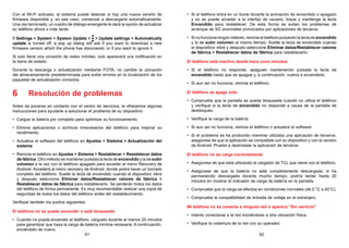 61 62
Con el Wi-Fi activado, el sistema puede detectar si hay una nueva versión de
firmware disponible y, en ese caso, comenzar a descargarla automáticamente.
Una vez terminado, un cuadro de diálogo emergente le dará la opción de actualizar
su teléfono ahora o más tarde.
If Settings  System  System Update   Update settings  Automatically
update is turned off, a pop up dialog will ask if you want to download a new
firmware version which the phone has discovered, or if you want to ignore it.
Si solo tiene una conexión de redes móviles, solo aparecerá una notificación en
la barra de estado.
Durante la descarga o actualización mediante FOTA, no cambie la ubicación
del almacenamiento predeterminada para evitar errores en la localización de los
paquetes de actualización correctos.
6 Resolución de problemas
Antes de ponerse en contacto con el centro de servicios, le ofrecemos algunas
instrucciones para ayudarle a solucionar el problema de su dispositivo:
• Cargue la batería por completo para optimizar su funcionamiento.
• Elimine aplicaciones o archivos innecesarios del teléfono para mejorar su
rendimiento.
• Actualice el software del teléfono en Ajustes  Sistema  Actualización del
sistema.
• Reinicie el teléfono en Ajustes  Sistema  Restablecer  Restablecer datos
de fábrica. Otro método es mantener pulsada la tecla de encendido y la de subir
volumen a la vez con el teléfono apagado para acceder al menú Recovery de
Android. Accederá al menú recovery de Android, donde podrá hacer un borrado
completo del teléfono. Suelte la tecla de encendido cuando el dispositivo vibre
y después seleccione Eliminar datos/Restablecer valores de fábrica 
Restablecer datos de fábrica para restablecerlo. Se perderán todos los datos
del teléfono de forma permanente. Es muy recomendable realizar una copia de
seguridad de todos los datos del teléfono antes del restablecimiento.
Verifique también los puntos siguientes:
El teléfono no se puede encender o está bloqueado
• Cuando no pueda encender el teléfono, cárguelo durante al menos 20 minutos
para garantizar que haya la carga de batería mínima necesaria. A continuación,
enciéndalo de nuevo.
• Si el teléfono entra en un bucle durante la animación de encendido o apagado
y no se puede acceder a la interfaz de usuario, toque y mantenga la tecla
Encendido para restablecer. De esta forma se evitan los problemas de
arranque de SO anormales provocados por aplicaciones de terceros.
• Si no funciona ningún método, reinicie el teléfono pulsando la tecla de encendido
y la de subir volumen al mismo tiempo. Suelte la tecla de encendido cuando
el dispositivo vibre y después seleccione Eliminar datos/Restablecer valores
de fábrica  Restablecer datos de fábrica para restablecerlo.
El teléfono está inactivo desde hace unos minutos
• Si el teléfono no responde, apáguelo manteniendo pulsada la tecla de
encendido hasta que se apague y, a continuación, vuelva a encenderlo.
• Si aun así no funciona, reinicie el teléfono.
El teléfono se apaga solo
• Compruebe que la pantalla se queda bloqueada cuando no utiliza el teléfono
y verifique si la tecla de encendido no responde a causa de la pantalla de
desbloqueo.
• Verifique la carga de la batería.
• Si aun así no funciona, reinicie el teléfono o actualice el software.
• Si el problema se ha producido mientras utilizaba una aplicación de terceros,
asegúrese de que la aplicación es compatible con su dispositivo y con la versión
de Android. Pruebe a desinstalar la aplicación de terceros.
El teléfono no se carga correctamente
• Asegúrese de que está utilizando el cargador de TCL que viene con el teléfono.
• Asegúrese de que la batería no esté completamente descargada; si ha
permanecido descargada durante mucho tiempo, podría tardar hasta 20
minutos en mostrar el indicador de carga de batería en la pantalla.
• Compruebe que la carga se efectúa en condiciones normales (de 0 °C a 45°C).
• Compruebe la compatibilidad de entrada de voltaje en el extranjero.
Mi teléfono no se conecta a ninguna red o aparece Sin servicio
• Intente conectarse a la red moviéndose a otra ubicación física.
• Verifique la cobertura de la red con su operador.
 