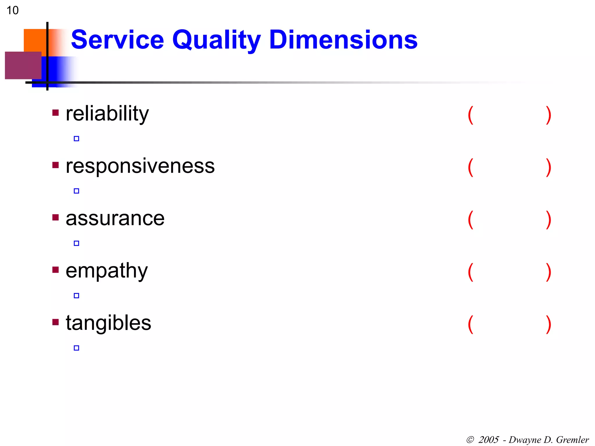 10 
 - Dwayne D. Gremler 
Service Quality Dimensions 
 reliability ( ) 
 
 responsiveness ( ) 
 
 assurance ( ) 
 
 empathy ( ) 
 
 tangibles ( ) 
 
 
