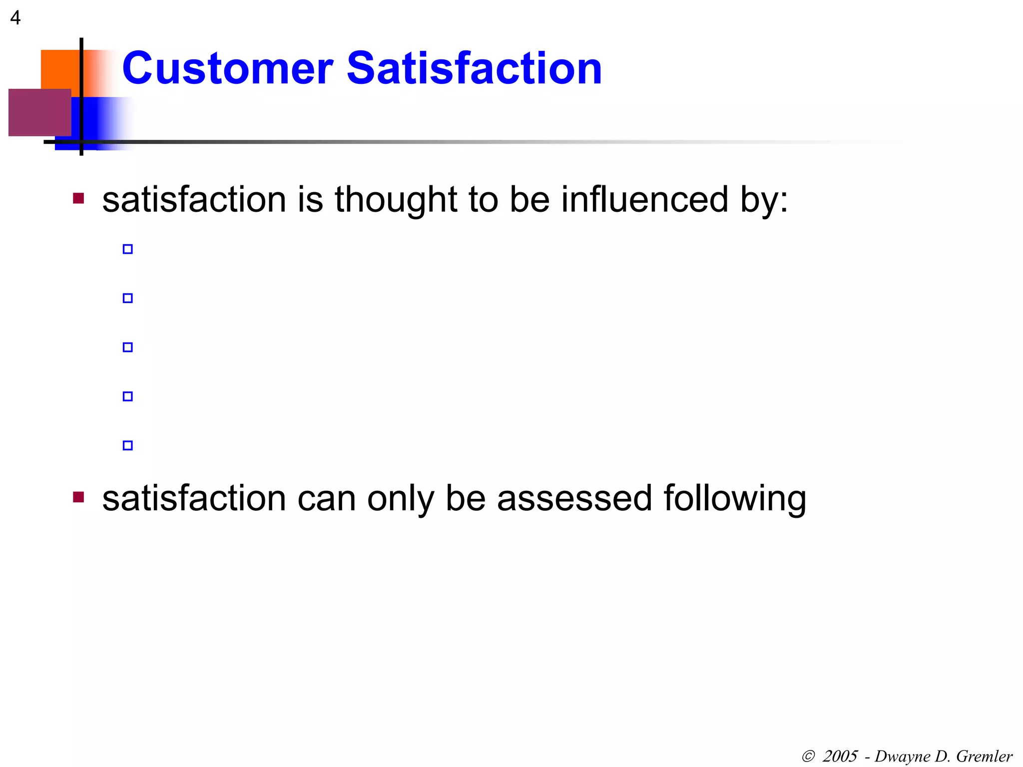 4 
 - Dwayne D. Gremler 
Customer Satisfaction 
 satisfaction is thought to be influenced by: 
 
 
 
 
 
 satisfaction can only be assessed following 
 