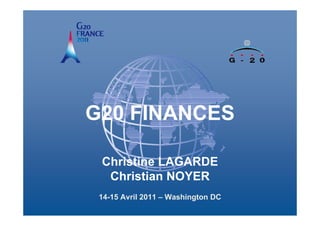 G20 FINANCES

          Christine LAGARDE
           Christian NOYER
        14-15 Avril 2011 – Washington DC
Réunion des ministres des finances et des gouverneurs des banques centrales du G20
            G20 Finance Ministers and Central Bank Governors’ Meeting
                                 18-19 février 2011
                                18-19 February 2011
 