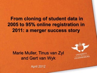 From cloning of student data in
2005 to 95% online registration in
  2011: a merger success story



  Marie Muller, Tinus van Zyl
      and Gert van Wyk
           April 2012
 