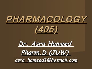 PHARMACOLOGYPHARMACOLOGY
(405)(405)
Dr. Asra HameedDr. Asra Hameed
Pharm.D (JUW)Pharm.D (JUW)
asra_hameed1@hotmail.comasra_hameed1@hotmail.com
 