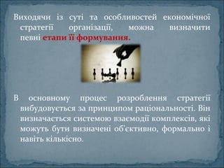 Виходячи із суті та особливостей економічної
стратегії організації, можна визначити
певні етапи її формування.
В основному процес розроблення стратегії
вибудовується за принципом раціональності. Він
визначається системою взаємодії комплексів, які
можуть бути визначені об'єктивно, формально і
навіть кількісно.
 