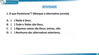 ATIVIDADE
1. O que Panteísmo”? (Marque a alternativa correta)
A. ( ) Nada é Deus.
B. ( ) Tudo e Todos são Deus.
C. ( ) Algumas coisas são Deus; outras, não.
D. ( ) Nenhuma das alternativas anteriores.
19
 