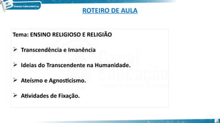 ROTEIRO DE AULA
Tema: ENSINO RELIGIOSO E RELIGIÃO
 Transcendência e Imanência
 Ideias do Transcendente na Humanidade.
 Ateísmo e Agnosticismo.
 Atividades de Fixação.
2
 