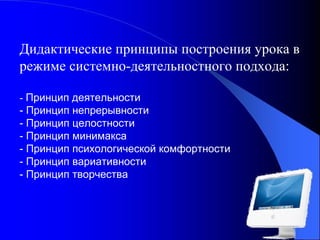 Дидактические принципы построения урока в
режиме системно-деятельностного подхода:
- Принцип деятельности
- Принцип непрерывности
- Принцип целостности
- Принцип минимакса
- Принцип психологической комфортности
- Принцип вариативности
- Принцип творчества

 