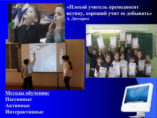 «Плохой учитель преподносит
истину, хороший учит ее добывать»
А. Дистервег

Методы обучения:
Пассивные
Активные
Интерактивные

 