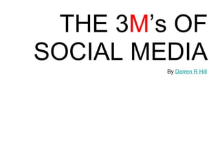 THE 3 M ’s OF SOCIAL MEDIA By  Darren R Hill 