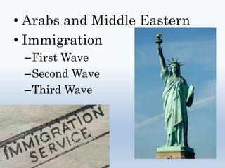 • Arabs and Middle Eastern
• Immigration
–First Wave
–Second Wave
–Third Wave
 
