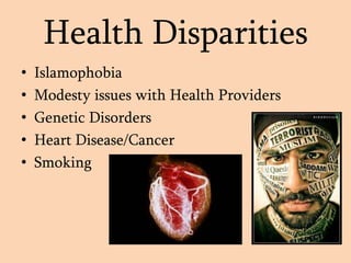 Health Disparities
• Islamophobia
• Modesty issues with Health Providers
• Genetic Disorders
• Heart Disease/Cancer
• Smoking
 