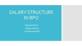 SALARYSTRUCTURE
IN BPO
PRESENTED BY :
REEMA DSOUZA
CHAITRA MHATRE
 
