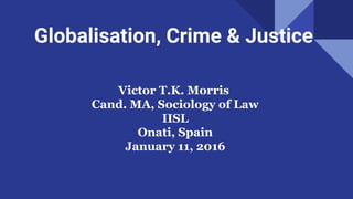 Globalisation, Crime & Justice
Victor T.K. Morris
Cand. MA, Sociology of Law
IISL
Onati, Spain
January 11, 2016
 