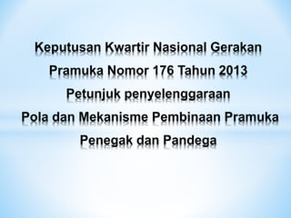 Keputusan Kwartir Nasional Gerakan
Pramuka Nomor 176 Tahun 2013
Petunjuk penyelenggaraan
Pola dan Mekanisme Pembinaan Pramuka
Penegak dan Pandega
 