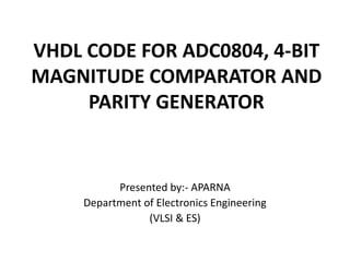 VHDL CODE FOR ADC0804, 4-BIT
MAGNITUDE COMPARATOR AND
PARITY GENERATOR
Presented by:- APARNA
Department of Electronics Engineering
(VLSI & ES)
 