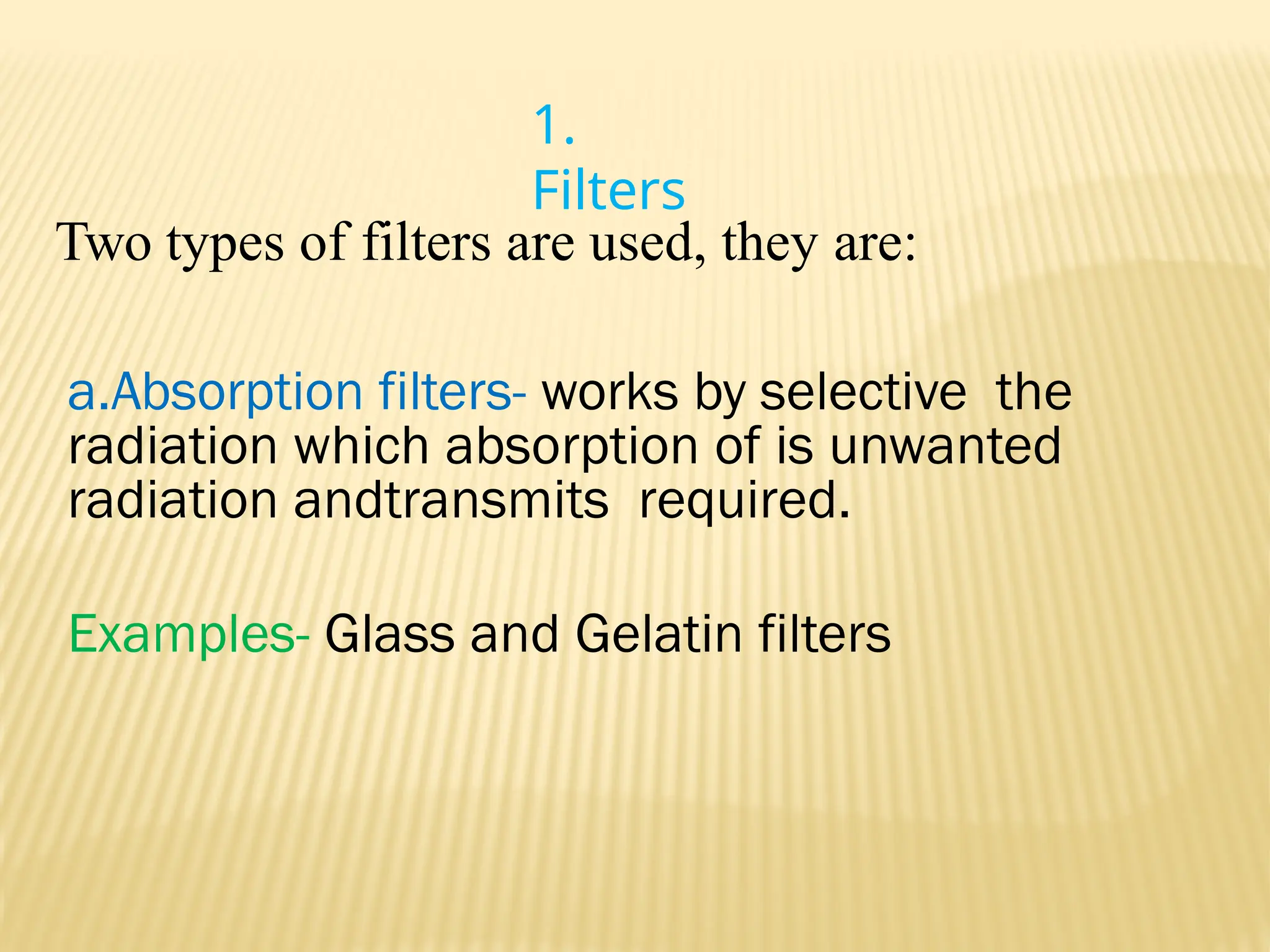 1.
Filters
Two types of filters are used, they are:
a.Absorption filters- works by selective the
radiation which absorption of is unwanted
radiation andtransmits required.
Examples- Glass and Gelatin filters
 