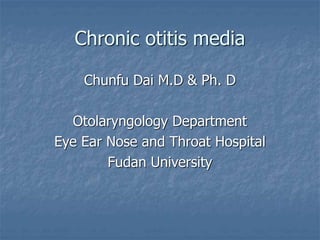 Chronic otitis media
Chunfu Dai M.D & Ph. D
Otolaryngology Department
Eye Ear Nose and Throat Hospital
Fudan University
 