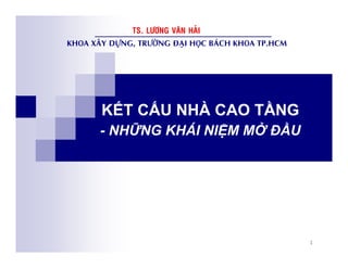 1
KẾT CẤU NHÀ CAO TẦNG
- NHỮNG KHÁI NIỆM MỞ ĐẦU
KHOA XAÂY DÖÏNG, TRÖÔØNG ÑAÏI HOÏC BAÙCH KHOA TP.HCM
TS. LÖÔNG VAÊN HAÛI
 