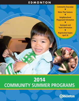 E D M O N T O N
Community Daycamps
▼
Water Play Features
▼
Neighbourhood
Playground Information
▼
Skatepark and
Youth Information
▼
Registration begins
April 30
2014
COMMUNITY SUMMER PROGRAMS
 