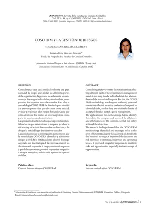 Vol. 23(44) 2015│QUIPUKAMAYOC /43
COSO ERM Y LA GESTIÓN DE RIESGOS
COSO ERM AND RISK MANAGEMENT
Liliana Ruth Sánchez Sánchez*
Unidad de Posgrado de la Facultad de Ciencias Contables
Universidad Nacional Mayor de San Marcos - UNMSM / Lima - Perú
[Recepción: Setiembre 2015 / Conformidad: Octubre 2015]
RESUMEN
Considerando que cada entidad enfrenta una gran
cantidad de riesgos que afectan las diferentes partes
de la organización; la gerencia no solamente necesita
manejar los riesgos individuales; sino también, com-
prender los impactos interrelacionados. Para ello, la
metodología COSO ERM fue diseñada para identifi-
car eventos potenciales que afectasen a una entidad,
evaluar y responder a los riesgos detectados, para que
estén dentro de los límites de nivel aceptables como
parte de una buena administración.
Laaplicacióndeestametodología,hapermitidoiden-
tificar los riesgos existentes en la empresa y evaluar la
eficiencia y eficacia de los controles establecidos, a fin
de que la entidad logre los objetivos trazados.
Lasconclusionesdelainvestigacióndemostraronque
la metodología COSO ERM identificó y administró
riesgos a nivel de la entidad; alineó el nivel de riesgo
aceptado con la estrategia de la empresa; mejoró las
decisiones de respuesta al riesgo; minimizó sorpresas
y pérdidas operativas; proveyó respuestas integradas
a riesgos múltiples y sobre todo, aprovechó oportu-
nidades.
Palabras clave:
Control Interno; riesgos; COSO ERM.
ABSTRACT
Consideringthateveryentityfacesvariousrisksaffec-
ting different parts of the organization; management
needs to not only handle individual risks but also un-
derstandtheinterrelatedimpacts.Forthis,theCOSO
ERMmethodologywasdesignedtoidentifypotential
events that affected an entity, evaluate and respond to
identified risks, so that they are within the limits of
acceptable level as part of a good management.
The application of this methodology, helped identify
the risks in the company and assessed the efficiency
and effectiveness of the controls, so that the entity
achieved the objectives.
The research findings showed that the COSO ERM
methodology identified and managed risks at the
level of the entity; aligned the accepted risk level with
the business’ strategy; it improved the decisions on
risk response; it minimized surprises and operating
losses; it provided integrated responses to multiple
risks and opportunities especially took advantage of
opportunities.
Keywords:
Internal control; risks; COSO ERM.
* Maestrísta de Auditoría con mención en Auditoría de Gestión y Control Gubernamental - UNMSM. Contadora Pública Colegiada.
Email: lilianaruthsanchezsanchez@hotmail.com
QUIPUKAMAYOC Revista de la Facultad de Ciencias Contables
Vol. 23 N.º 44 pp. 43-50 (2015) UNMSM, Lima - Perú
ISSN: 1560-9103 (versión impresa) / ISSN: 1609-8196 (versión electrónica)
 