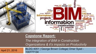 BLDG 4051 | George Brown College| Omer Syed -
100777134
Capstone Report:
The integration of BIM in Construction
Organizations & it’s impacts on Productivity
April 21, 2016
 