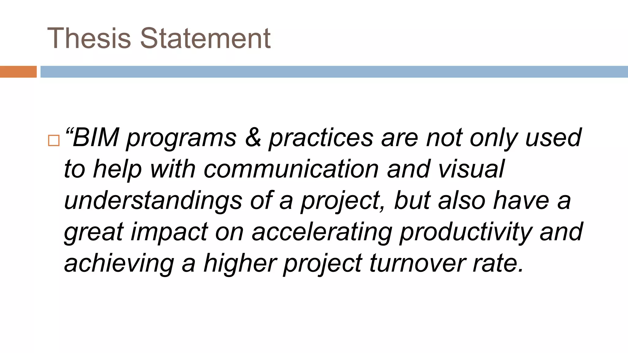 Thesis Statement
 “BIM programs & practices are not only used
to help with communication and visual
understandings of a project, but also have a
great impact on accelerating productivity and
achieving a higher project turnover rate.
 