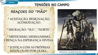 TENSÕES NO CAMPO
REAÇOES DO “PIÃO”
* ACEITAÇÃO, RESIGNAÇÃO,
ACOMODAÇÃO.
* MIGRAÇÃO: “SUL”, “NORTE”.
* MISTICISMO, MESSIANISMO,
CRENÇA NA ESPERANÇA DIVINA.
* JUSTIÇA COM AS PRÓPRIAS
MÃOS: OLHO POR OLHO... Retirantes. Candido Portinari, 1944.
23
 