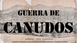 GUERRA DE
CANUDOS
GUERRA DE
CANUDOS
Litografia do Arraial de Canudos do arquivo do Instituto Histórico e Geográfico Brasileiro 24
 