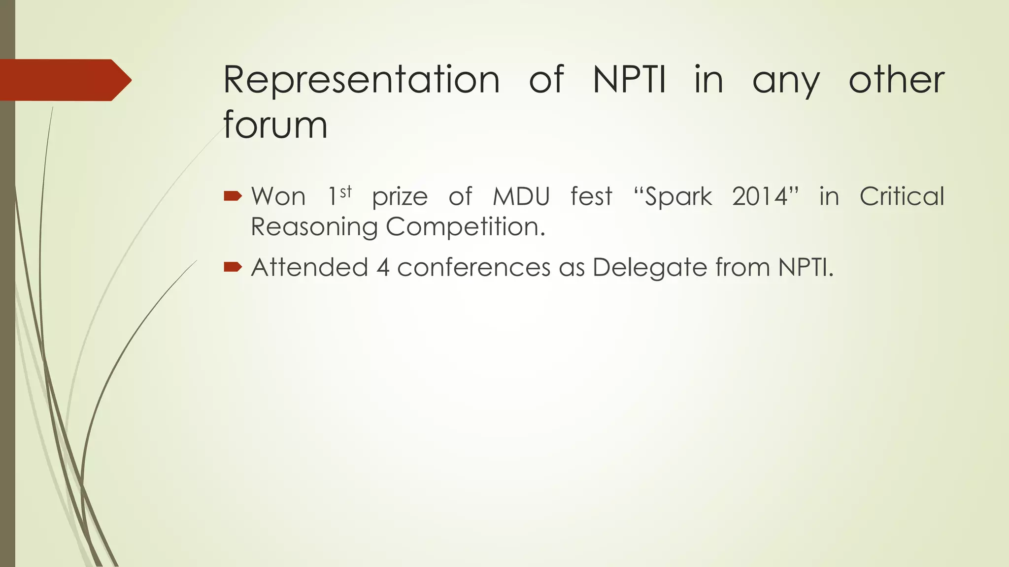 Representation of NPTI in any other
forum
 Won 1st prize of MDU fest “Spark 2014” in Critical
Reasoning Competition.
 Attended 4 conferences as Delegate from NPTI.
 