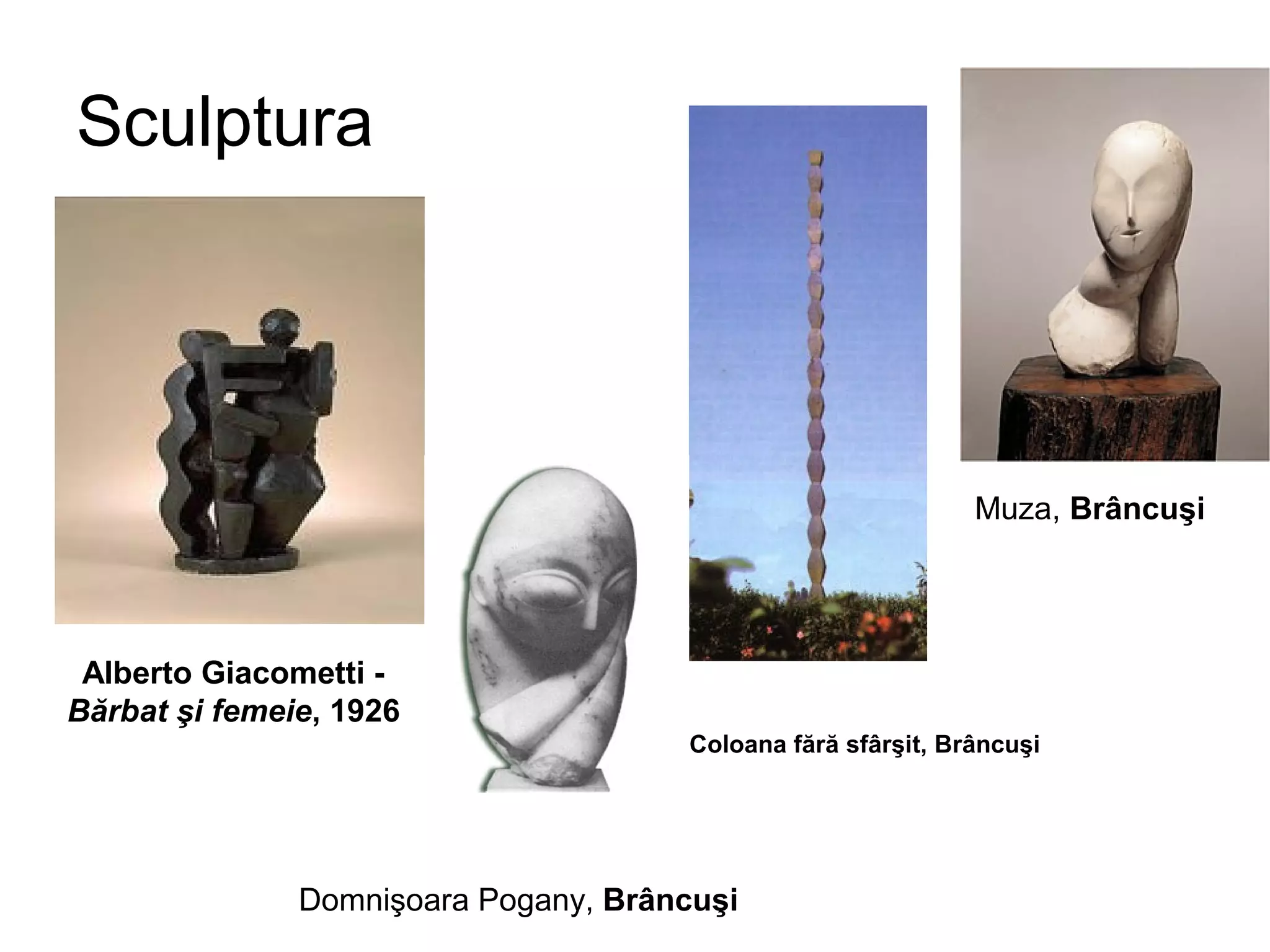 Sculptura




                                                              Muza, Brâncuşi




 Alberto Giacometti -
Bărbat şi femeie, 1926
                                      Coloana fără sfârşit, Brâncuşi




               Domnişoara Pogany, Brâncuşi
 