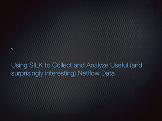 `
Using SILK to Collect and Analyze Useful (and
surprisingly interesting) Netﬂow Data
 
