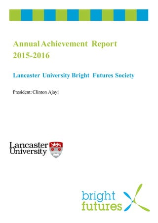 AnnualAchievement Report
2015-2016
Lancaster University Bright Futures Society
President: Clinton Ajayi
 