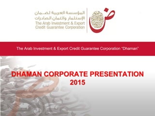 The Arab Investment & Export Credit Guarantee Corporation “Dhaman”
DHAMAN CORPORATE PRESENTATION
2015
 