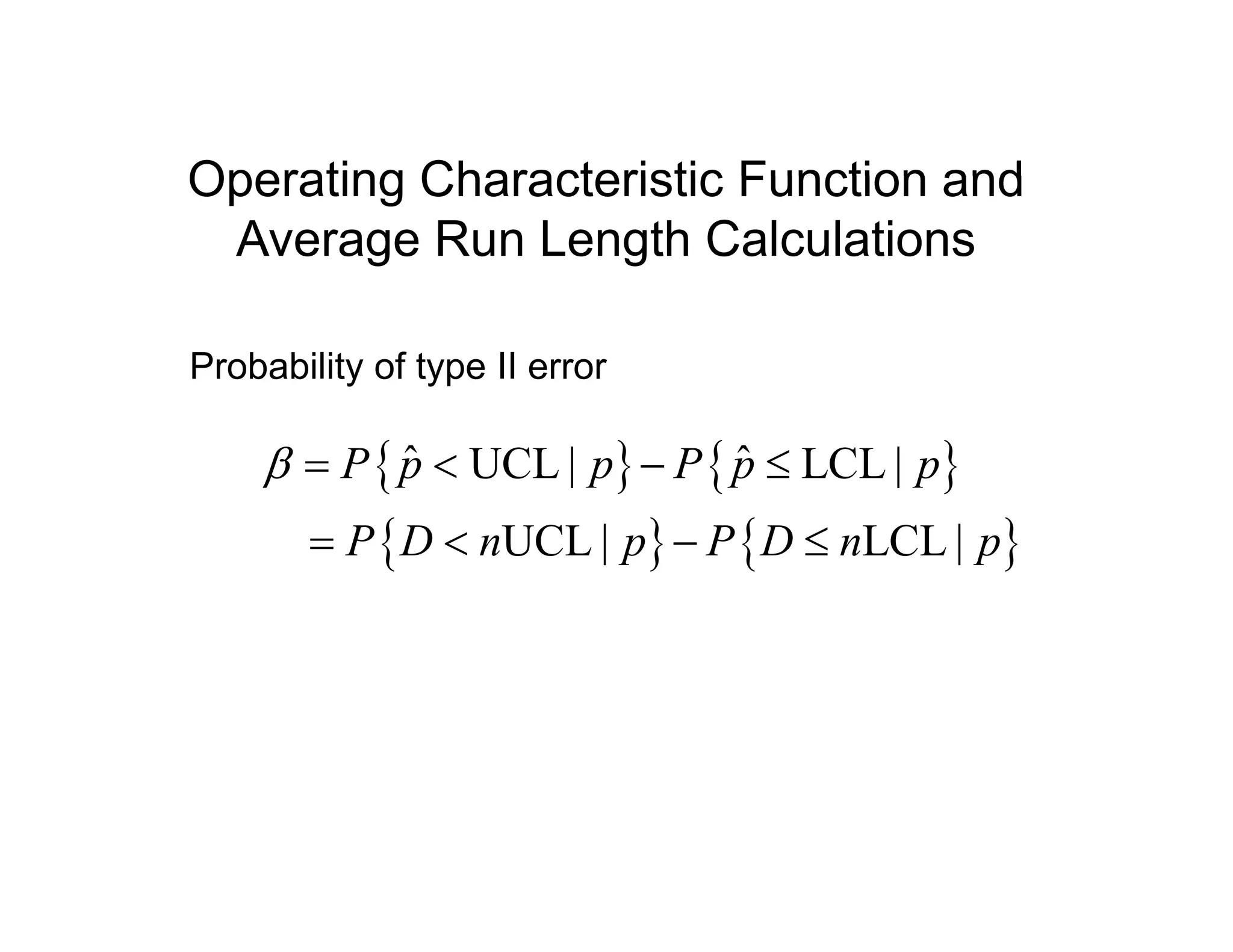 Operating Characteristic Function andOperating Characteristic Function and
Average Run Length Calculations
Probability of type II error
{ } { }
{ } { }
ˆ ˆUCL | LCL |
UCL | LCL |
P p p P p p
P D n p P D n p
β = < − ≤
< ≤{ } { }UCL | LCL |P D n p P D n p= < − ≤
 
