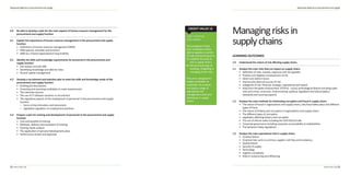 Advanced diploma in procurement and supply
13
Managingrisksin
supplychainsOn completion of this
unit, candidates will be
able to appraise a variety
of tools and techniques to
A) Establish the level of
risk in supply chains
B) Recommend ways of
avoiding, mitigating or
managing those risks.
This unit is designed to
enable candidates to
undertake risk analysis
and apply a range of
appropriate risk
management tools and
techniques in supply
chains.
LEARNING OUTCOMES
1.0 Understand the nature of risk aﬀecting supply chains
1.1 Analyse the main risks that can impact on supply chains
• Deﬁnition of risks, hazards, exposure and risk appetite
• Positive and negative consequences of risk
• Direct and indirect losses
• Internal and external sources of risk
• Categories of risk: ﬁnancial, strategic, operational and hazard
• Risks from the wider environment: STEEPLE - social, technological (failure including cyber
risks and crime), economic, environmental, political, legislative and ethical (labour
standards and sourcing aspects)
1.2 Analyse the main methods for eliminating corruption and fraud in supply chains
• The nature of fraud in organisations and supply chains, why fraud takes place and diﬀerent
types of fraud
• The nature of bribery and corruption in organisations and supply chains
• The diﬀerent types of corruption
• Legislation aﬀecting bribery and corruption
• The use of ethical codes including the CIPS Ethical Code
• Corporate governance including corporate accountability to stakeholders
• The Sarbanes-Oxley regulations
1.3 Analyse the main operational risks in supply chains
• Contract failure
• Financial risks such as currency, supplier cash ﬂow and insolvency
• Quality failure
• Security of supply
• Technology
• Logistics complexity
• Risks in outsourcing and oﬀshoring
Advanced diploma in procurement and supply
12
4.0 Be able to develop a plan for the main aspects of human resource management for the
procurement and supply function
4.1 Explain the importance of human resource management in the procurement and supply
function
• Deﬁnitions of human resource management (HRM)
• HRM policies, activities and functions
• HRM as a shared organisational responsibility
4.2 Identify the skills and knowledge requirements for personnel in the procurement and
supply function
• Job analysis and job skills
• Identifying knowledge and skills for roles
• Human capital management
4.3 Develop a recruitment and selection plan to meet the skills and knowledge needs of the
procurement and supply function
• Drafting job descriptions
• Screening and assessing candidates to meet requirements
• The interview process
• The use of IT software solutions in recruitment
• The regulatory aspects of the employment of personnel in the procurement and supply
function
– Forms of discrimination and harassment
– Legislative regulation on employment practices
4.4 Prepare a plan for training and development of personnel in the procurement and supply
function
• Cost and beneﬁts of training
• Methods, delivery and evaluation of training
• Training needs analysis
• The application of personal development plans
• Performance review and appraisal
CREDIT VALUE 12
 