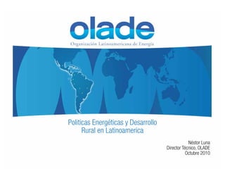 Néstor Luna
Director Técnico, OLADE
Octubre 2010
Politicas Energéticas y Desarrollo
Rural en Latinoamerica
 