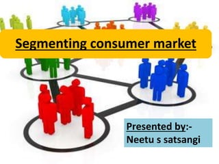 Segmenting consumer market 
Presented by:- 
Neetu s satsangi 
 