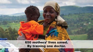 650 mothers’ lives saved.
By training one doctor.
 