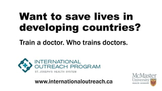Want to save lives in
developing countries?
Train a doctor. Who trains doctors.
www.internationaloutreach.ca
 