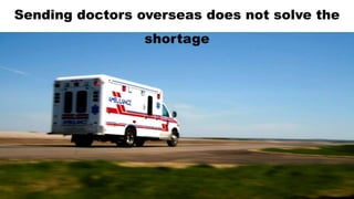 Sending doctors overseas does not solve the
shortage
 