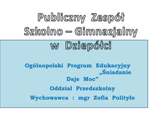 Ogólnopolski Program Edukacyjny
                       „Śniadanie
             Daje Moc”
       Oddział Przedszkolny
 Wychowawca : mgr Zofia Polityło
 