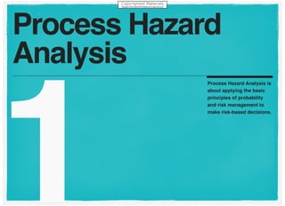 1
Process Hazard Analysis is
about applying the basic
principles of probability
and risk management to
make risk-based decisions.
Process Hazard
Analysis
 