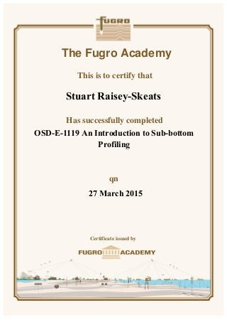 The Fugro Academy
This is to certify that
Has successfully completed
n
Certificate issued by
OSD-E-1119 An Introduction to Sub-bottom
Profiling
27 March 2015
Stuart Raisey-Skeats
 